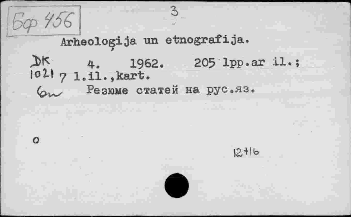 ﻿Arheologija un etnografija.
4.	1962.	205 1pp.ar 11.
7 1.11.,kart.
, Резюме статей на рус.яз.
І2/Нь